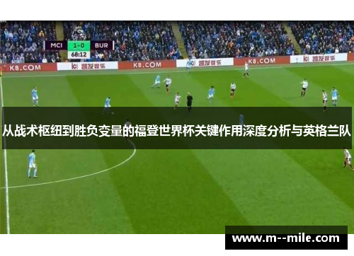 从战术枢纽到胜负变量的福登世界杯关键作用深度分析与英格兰队