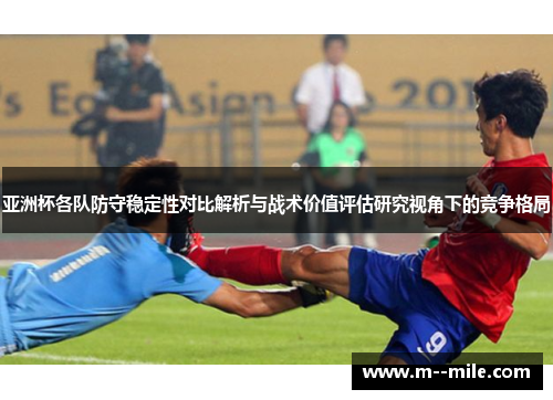 亚洲杯各队防守稳定性对比解析与战术价值评估研究视角下的竞争格局