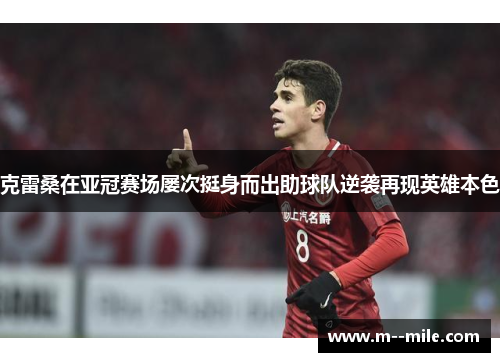 克雷桑在亚冠赛场屡次挺身而出助球队逆袭再现英雄本色