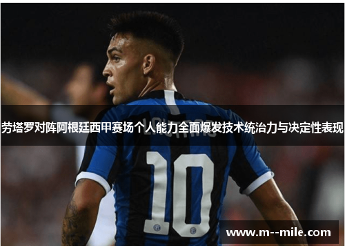 劳塔罗对阵阿根廷西甲赛场个人能力全面爆发技术统治力与决定性表现
