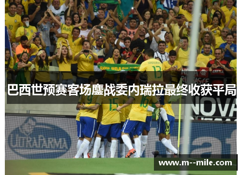 巴西世预赛客场鏖战委内瑞拉最终收获平局