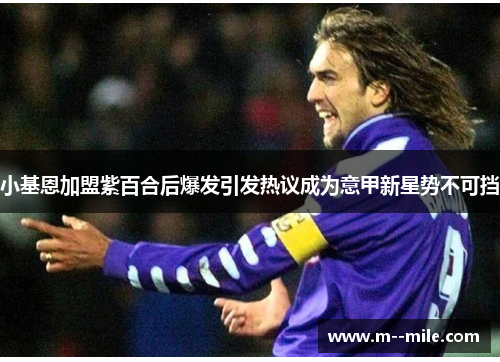 小基恩加盟紫百合后爆发引发热议成为意甲新星势不可挡