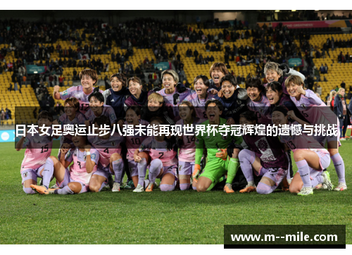 日本女足奥运止步八强未能再现世界杯夺冠辉煌的遗憾与挑战