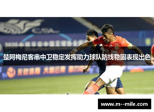 楚阿梅尼客串中卫稳定发挥助力球队防线稳固表现出色