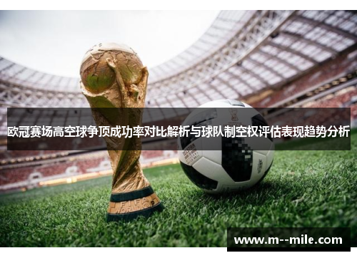 欧冠赛场高空球争顶成功率对比解析与球队制空权评估表现趋势分析 欧冠赛场高空球争顶成功率对比解析与球队制空权评估表现趋势分析