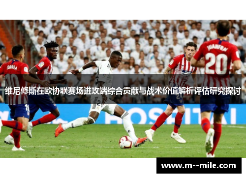 维尼修斯在欧协联赛场进攻端综合贡献与战术价值解析评估研究探讨