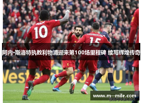 阿内·斯洛特执教利物浦迎来第100场里程碑 续写辉煌传奇